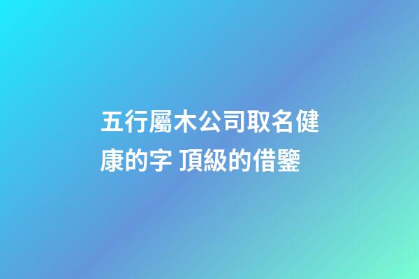 五行屬木公司取名健康的字 頂級的借鑒-第1張-公司起名-玄機派
